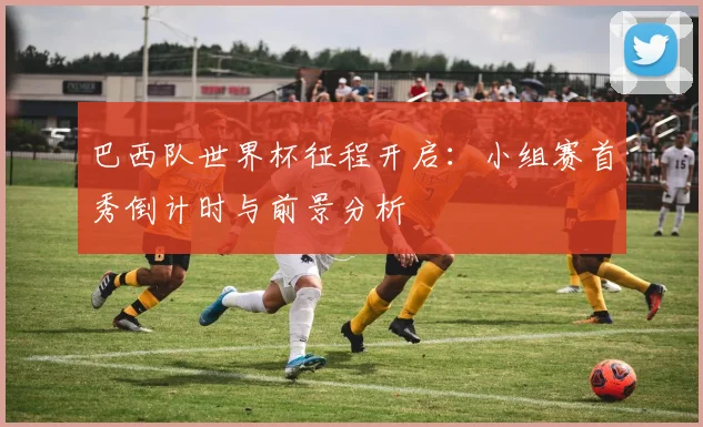 巴西队世界杯征程开启：小组赛首秀倒计时与前景分析