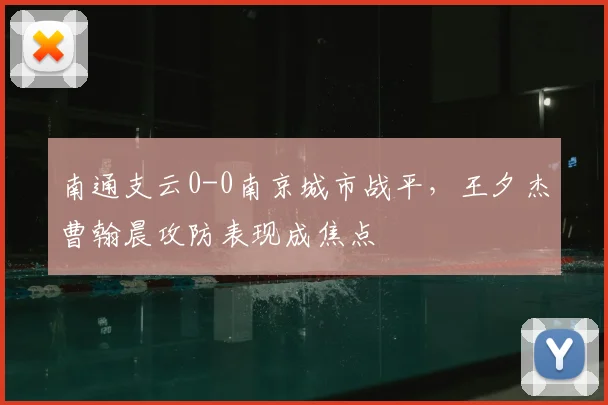 南通支云0-0南京城市战平，王夕杰曹翰晨攻防表现成焦点