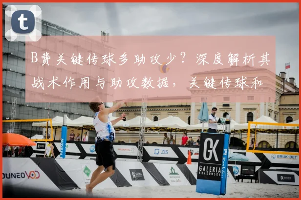 B费关键传球多助攻少？深度解析其战术作用与助攻数据，关键传球和助攻有何区别