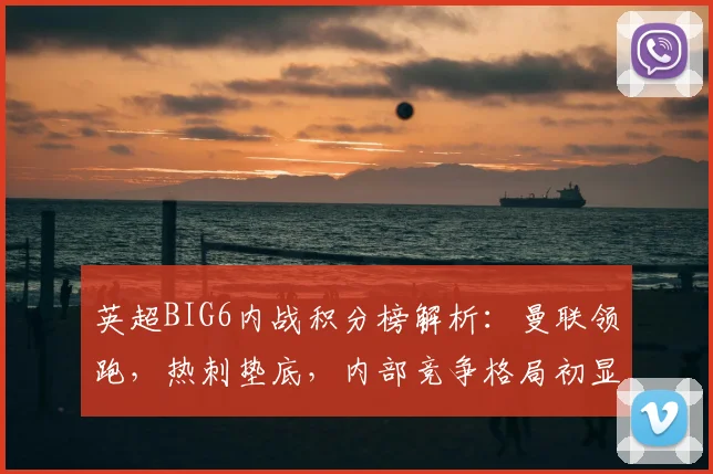英超BIG6内战积分榜解析：曼联领跑，热刺垫底，内部竞争格局初显