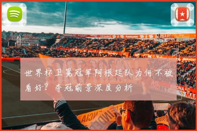 世界杯卫冕冠军阿根廷队为何不被看好？夺冠前景深度分析