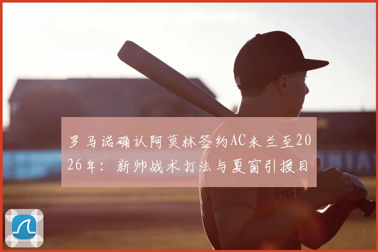 罗马诺确认阿莫林签约AC米兰至2026年：新帅战术打法与夏窗引援目标前瞻