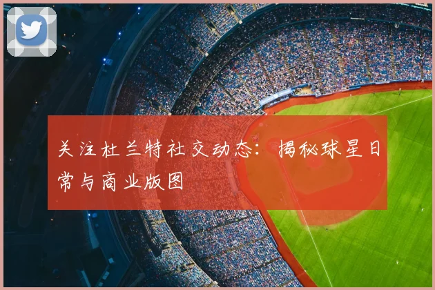 关注杜兰特社交动态:揭秘球星日常与商业版图
