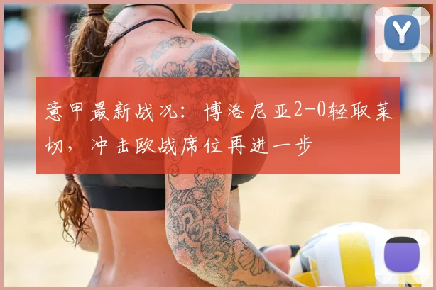 意甲最新战况：博洛尼亚2-0轻取莱切，冲击欧战席位再进一步