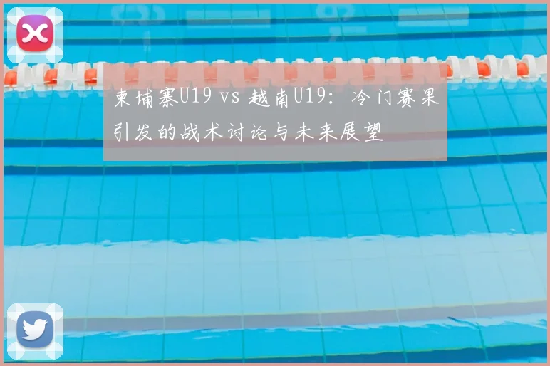 柬埔寨U19 vs 越南U19:冷门赛果引发的战术讨论与未来展望