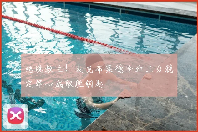 绝境救主！麦克布莱德冷血三分稳定军心成取胜钥匙