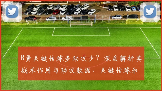 B费关键传球多助攻少？深度解析其战术作用与助攻数据，关键传球和助攻有何区别