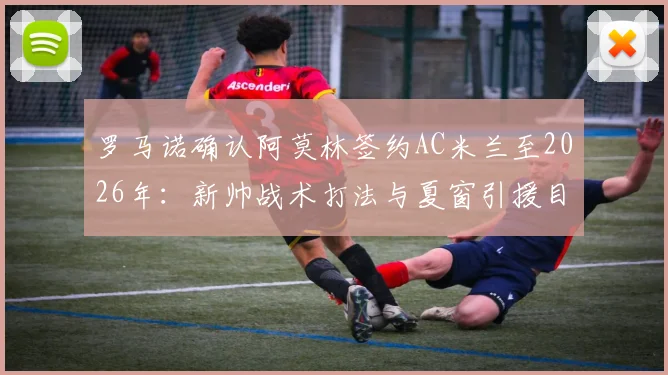 罗马诺确认阿莫林签约AC米兰至2026年：新帅战术打法与夏窗引援目标前瞻