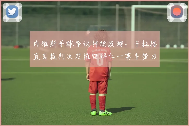 内维斯手球争议持续发酵，卡拉格直言裁判决定摧毁拜仁一赛季努力