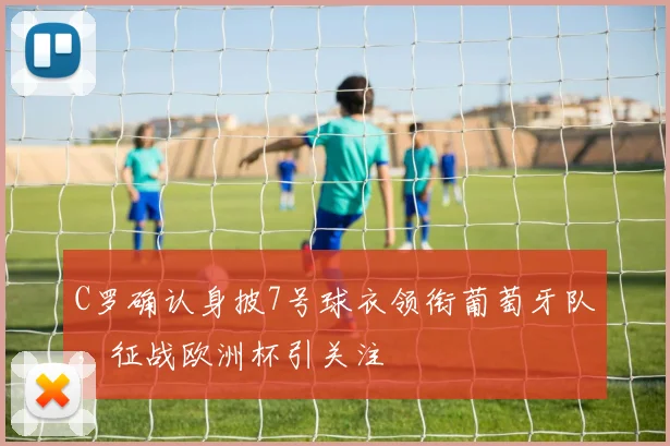 C罗确认身披7号球衣领衔葡萄牙队，征战欧洲杯引关注
