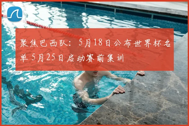 聚焦巴西队：5月18日公布世界杯名单 5月25日启动赛前集训