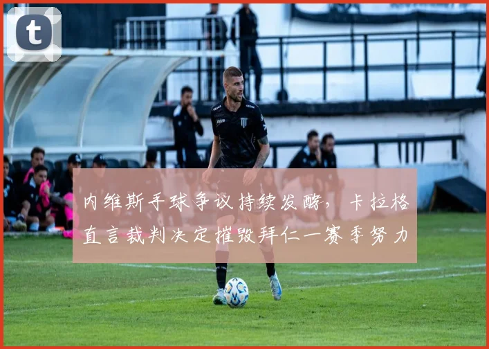 内维斯手球争议持续发酵，卡拉格直言裁判决定摧毁拜仁一赛季努力