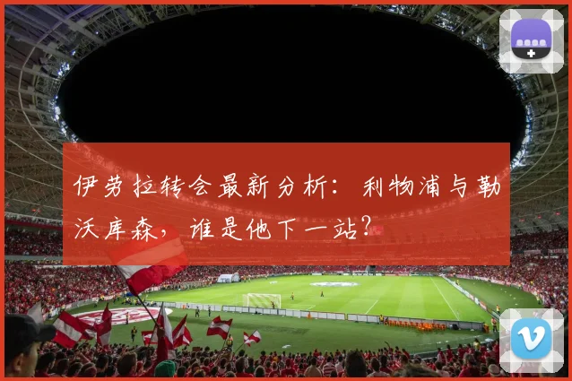 伊劳拉转会最新分析：利物浦与勒沃库森，谁是他下一站？