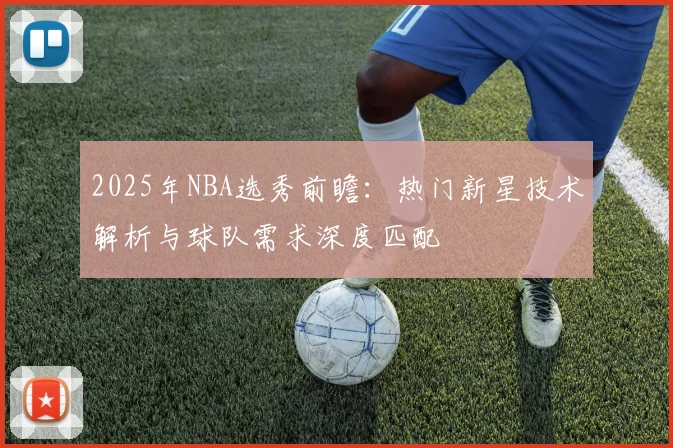 2025年NBA选秀前瞻：热门新星技术解析与球队需求深度匹配