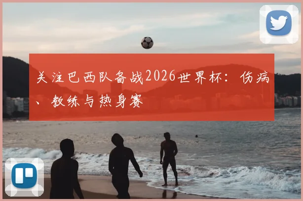 关注巴西队备战2026世界杯：伤病、教练与热身赛