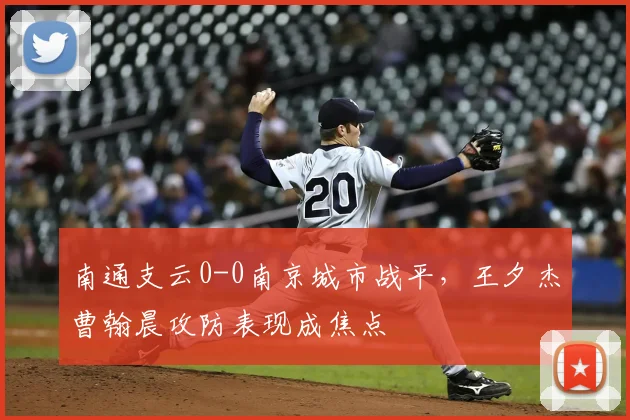 南通支云0-0南京城市战平，王夕杰曹翰晨攻防表现成焦点