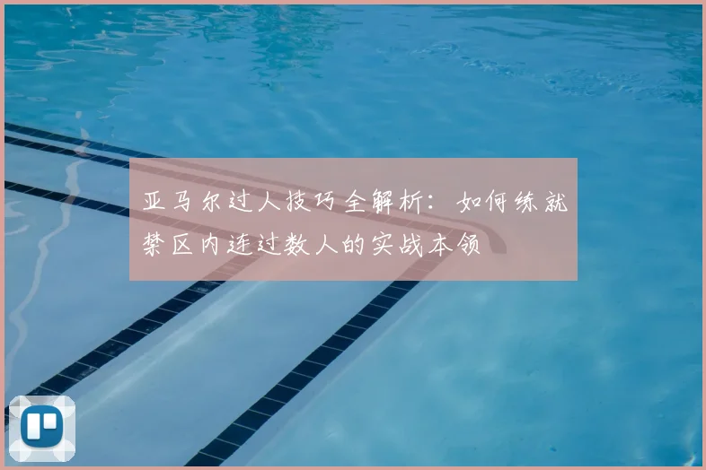 亚马尔过人技巧全解析：如何练就禁区内连过数人的实战本领