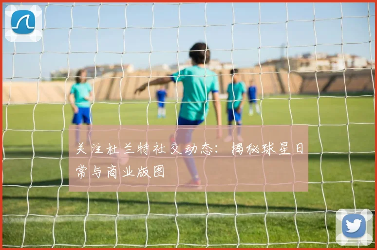 关注杜兰特社交动态:揭秘球星日常与商业版图